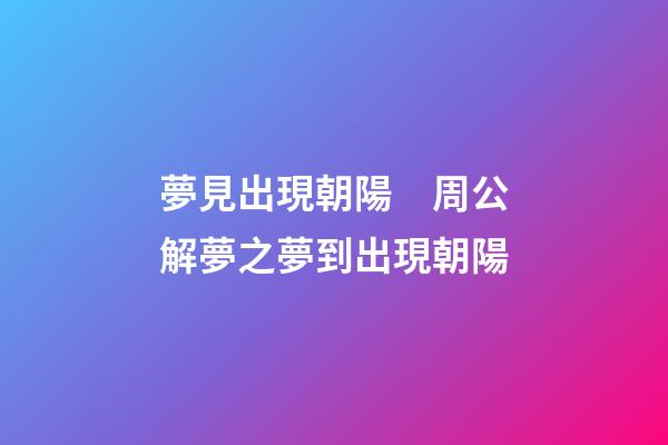 夢見出現朝陽　周公解夢之夢到出現朝陽